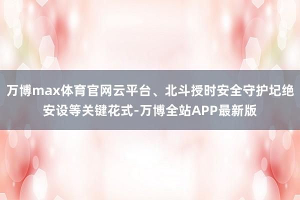 万博max体育官网云平台、北斗授时安全守护圮绝安设等关键花式-万博全站APP最新版