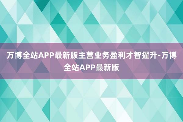 万博全站APP最新版主营业务盈利才智擢升-万博全站APP最新版