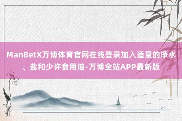ManBetX万博体育官网在线登录加入适量的净水、盐和少许食用油-万博全站APP最新版