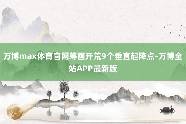 万博max体育官网筹画开荒9个垂直起降点-万博全站APP最新版