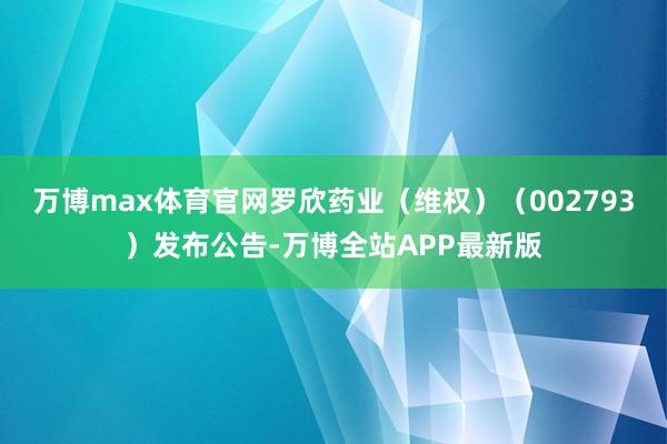 万博max体育官网罗欣药业（维权）（002793）发布公告-万博全站APP最新版