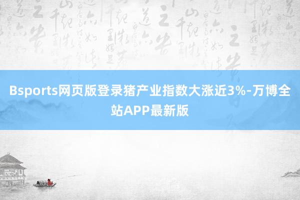 Bsports网页版登录猪产业指数大涨近3%-万博全站APP最新版