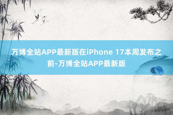 万博全站APP最新版　　在iPhone 17本周发布之前-万博全站APP最新版