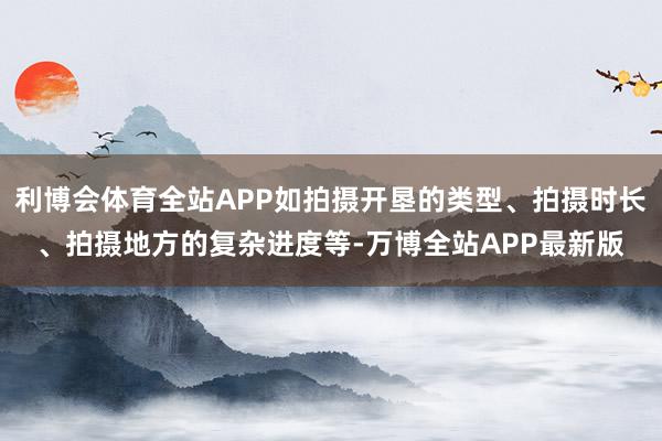 利博会体育全站APP如拍摄开垦的类型、拍摄时长、拍摄地方的复杂进度等-万博全站APP最新版