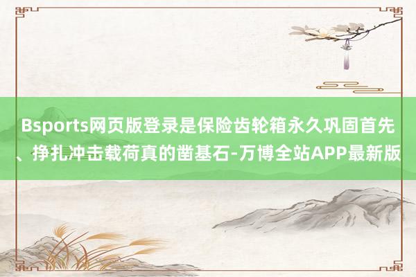 Bsports网页版登录是保险齿轮箱永久巩固首先、挣扎冲击载荷真的凿基石-万博全站APP最新版