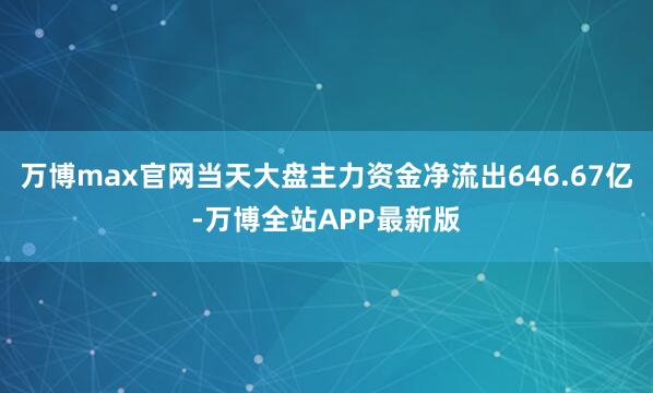 万博max官网当天大盘主力资金净流出646.67亿-万博全站APP最新版