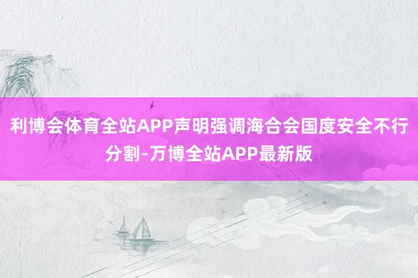 利博会体育全站APP声明强调海合会国度安全不行分割-万博全站APP最新版