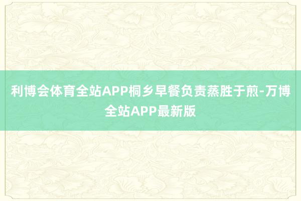 利博会体育全站APP桐乡早餐负责蒸胜于煎-万博全站APP最新版