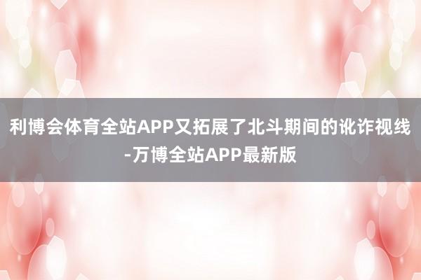 利博会体育全站APP又拓展了北斗期间的讹诈视线-万博全站APP最新版