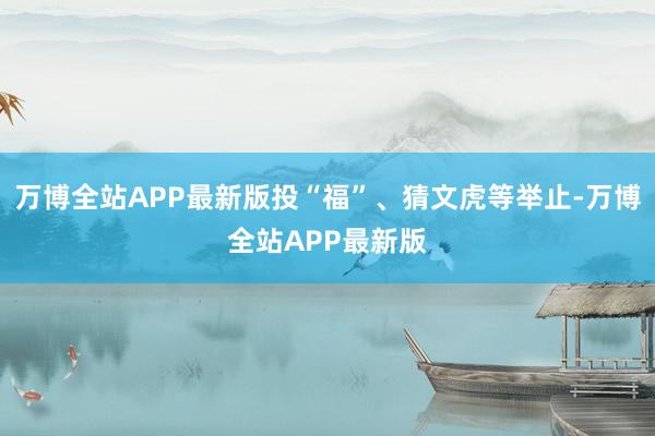 万博全站APP最新版投“福”、猜文虎等举止-万博全站APP最新版