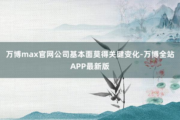 万博max官网公司基本面莫得关键变化-万博全站APP最新版