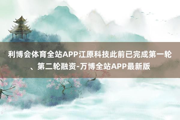 利博会体育全站APP　　江原科技此前已完成第一轮、第二轮融资-万博全站APP最新版