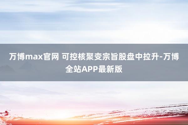 万博max官网 　　可控核聚变宗旨股盘中拉升-万博全站APP最新版
