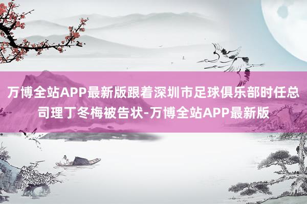 万博全站APP最新版跟着深圳市足球俱乐部时任总司理丁冬梅被告状-万博全站APP最新版