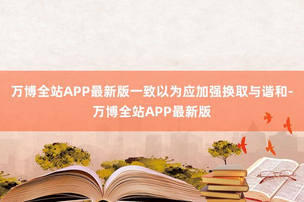 万博全站APP最新版一致以为应加强换取与谐和-万博全站APP最新版