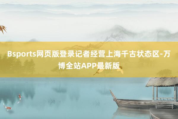 Bsports网页版登录记者经营上海千古状态区-万博全站APP最新版