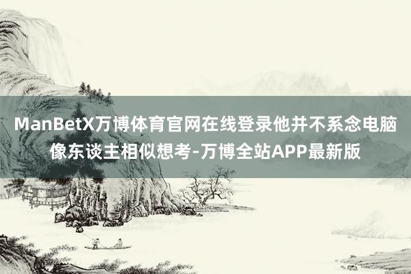 ManBetX万博体育官网在线登录他并不系念电脑像东谈主相似想考-万博全站APP最新版