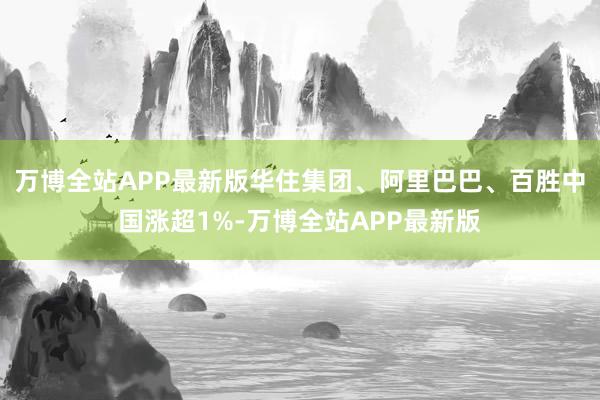 万博全站APP最新版华住集团、阿里巴巴、百胜中国涨超1%-万博全站APP最新版