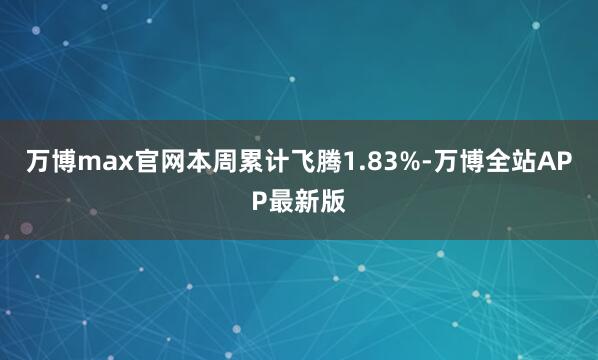 万博max官网本周累计飞腾1.83%-万博全站APP最新版