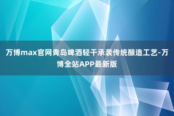 万博max官网青岛啤酒轻干承袭传统酿造工艺-万博全站APP最新版