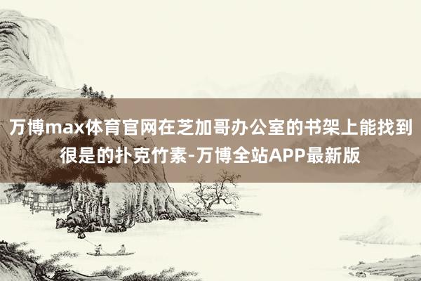 万博max体育官网在芝加哥办公室的书架上能找到很是的扑克竹素-万博全站APP最新版
