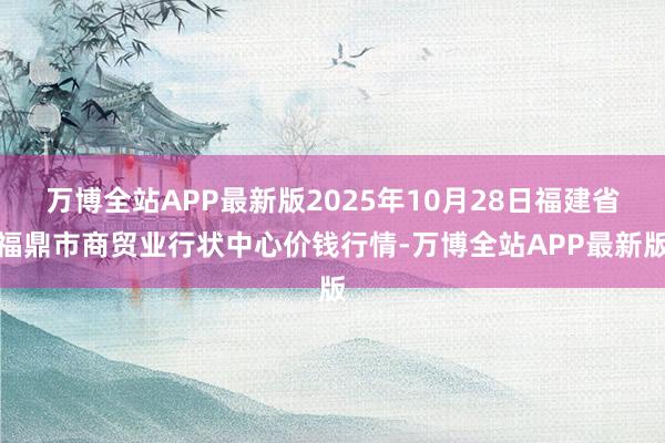 万博全站APP最新版2025年10月28日福建省福鼎市商贸业行状中心价钱行情-万博全站APP最新版