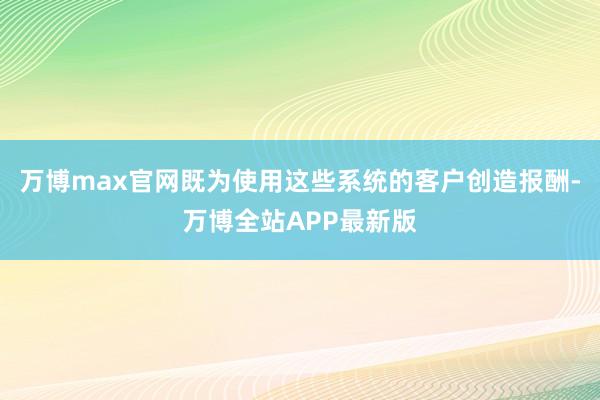 万博max官网既为使用这些系统的客户创造报酬-万博全站APP最新版