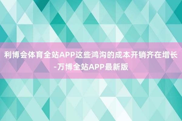 利博会体育全站APP这些鸿沟的成本开销齐在增长-万博全站APP最新版