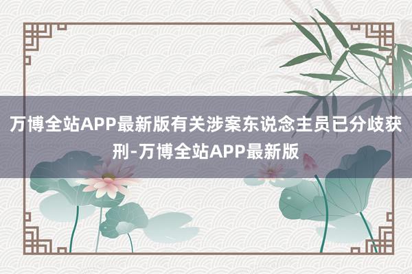 万博全站APP最新版有关涉案东说念主员已分歧获刑-万博全站APP最新版
