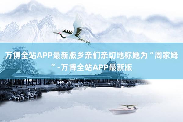 万博全站APP最新版乡亲们亲切地称她为“周家姆”-万博全站APP最新版