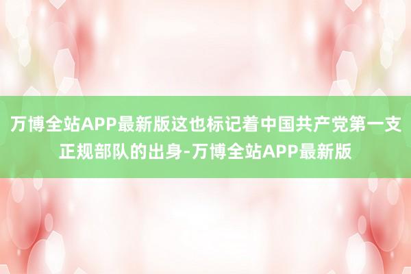 万博全站APP最新版这也标记着中国共产党第一支正规部队的出身-万博全站APP最新版