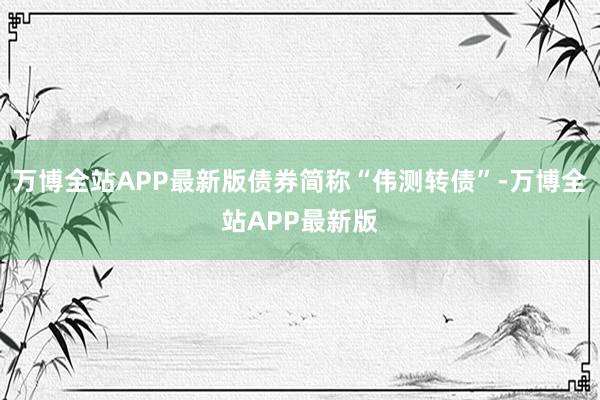 万博全站APP最新版债券简称“伟测转债”-万博全站APP最新版