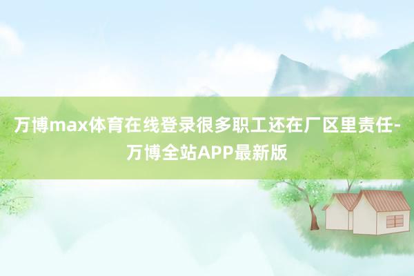 万博max体育在线登录很多职工还在厂区里责任-万博全站APP最新版