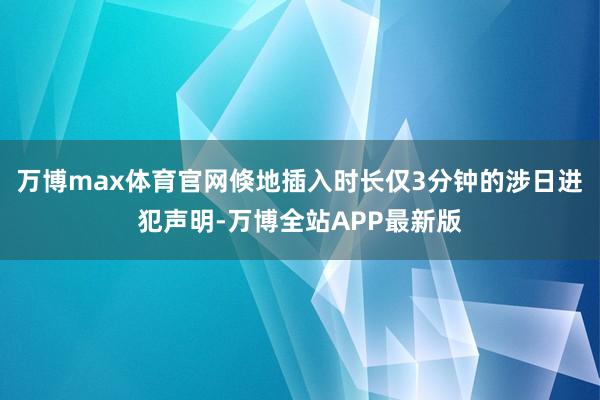 万博max体育官网倏地插入时长仅3分钟的涉日进犯声明-万博全站APP最新版
