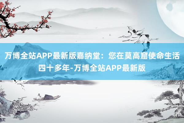 万博全站APP最新版嘉纳堂：您在莫高窟使命生活四十多年-万博全站APP最新版