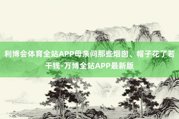 利博会体育全站APP母亲问那些烟囱、帽子花了若干钱-万博全站APP最新版
