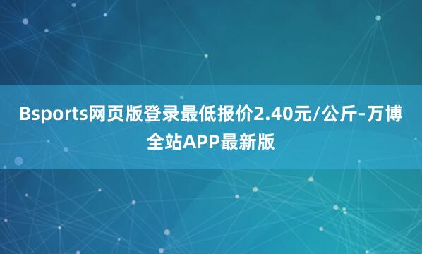 Bsports网页版登录最低报价2.40元/公斤-万博全站APP最新版