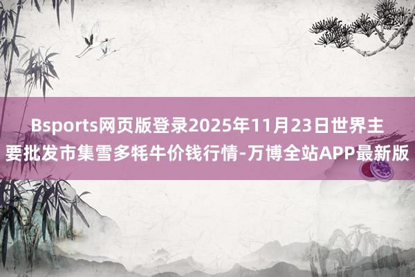 Bsports网页版登录2025年11月23日世界主要批发市集雪多牦牛价钱行情-万博全站APP最新版