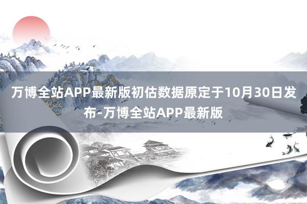 万博全站APP最新版　　初估数据原定于10月30日发布-万博全站APP最新版