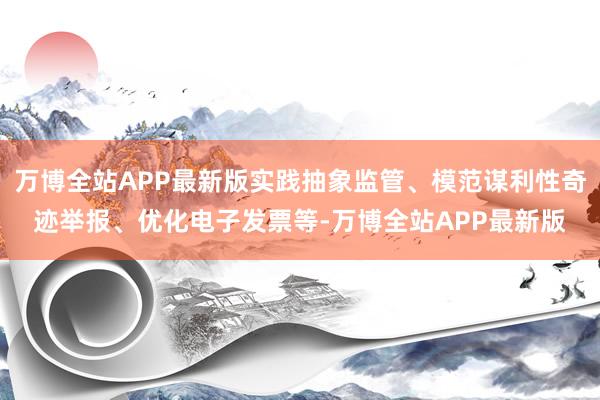 万博全站APP最新版实践抽象监管、模范谋利性奇迹举报、优化电子发票等-万博全站APP最新版