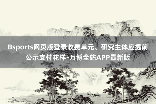 Bsports网页版登录收费单元、研究主体应提前公示支付花样-万博全站APP最新版