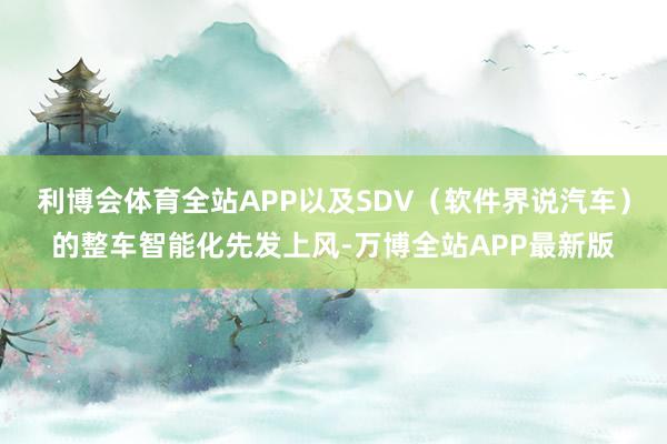 利博会体育全站APP以及SDV（软件界说汽车）的整车智能化先发上风-万博全站APP最新版