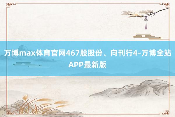 万博max体育官网467股股份、向刊行4-万博全站APP最新版