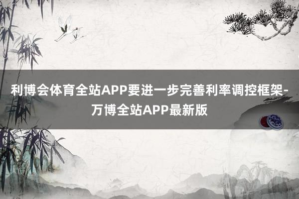 利博会体育全站APP要进一步完善利率调控框架-万博全站APP最新版