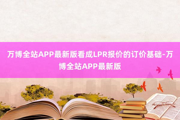 万博全站APP最新版看成LPR报价的订价基础-万博全站APP最新版
