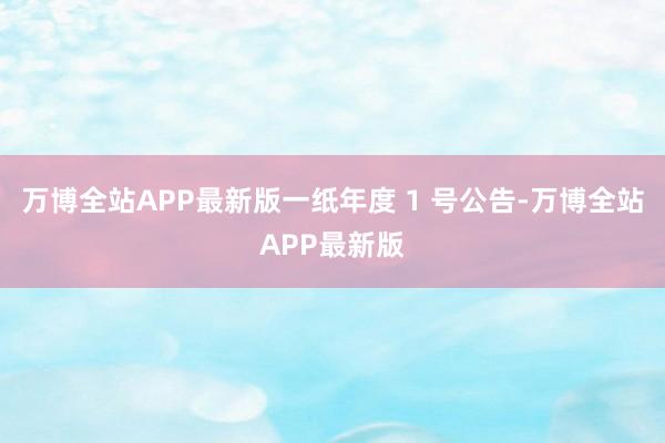 万博全站APP最新版一纸年度 1 号公告-万博全站APP最新版