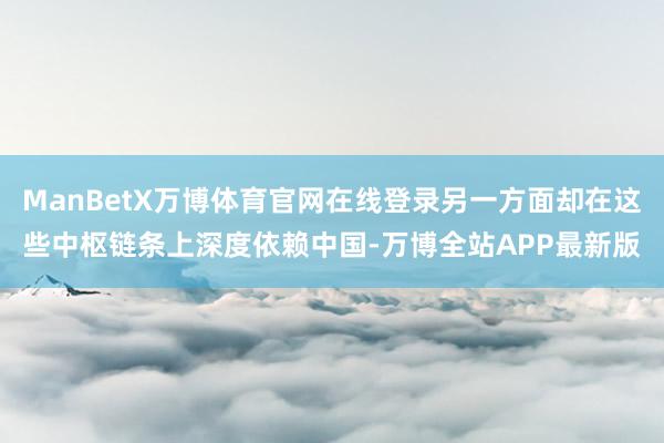 ManBetX万博体育官网在线登录另一方面却在这些中枢链条上深度依赖中国-万博全站APP最新版