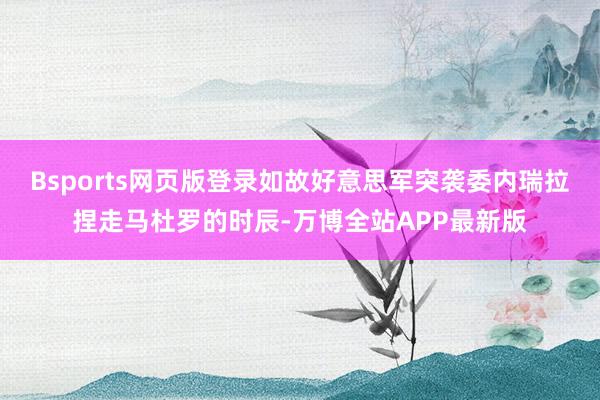 Bsports网页版登录如故好意思军突袭委内瑞拉捏走马杜罗的时辰-万博全站APP最新版