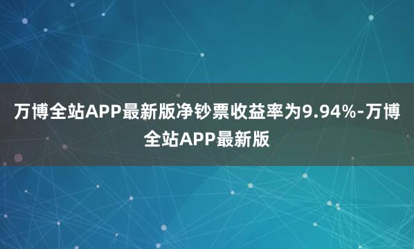 万博全站APP最新版净钞票收益率为9.94%-万博全站APP最新版
