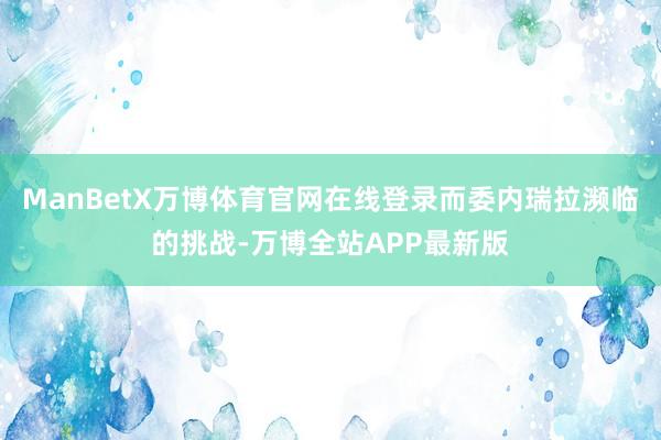 ManBetX万博体育官网在线登录而委内瑞拉濒临的挑战-万博全站APP最新版